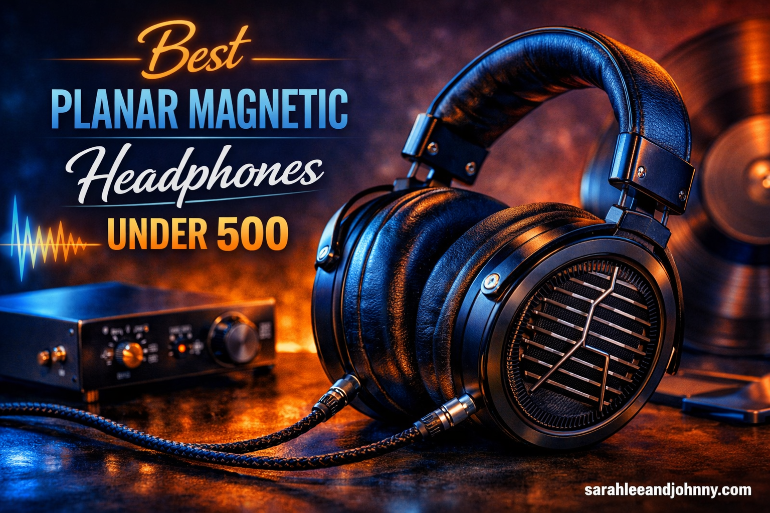 Create an image for my blog post on the topic of The title must be written on the image. Also, add my website sarahleeandjohnny.com" text in the bottom left or right. Best Planar Magnetic Headphones Under 500
